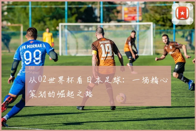 从02世界杯看日本足球：一场精心策划的崛起之路