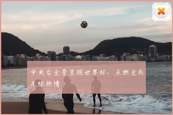 中央台全景呈现世界杯,点燃全民足球热情