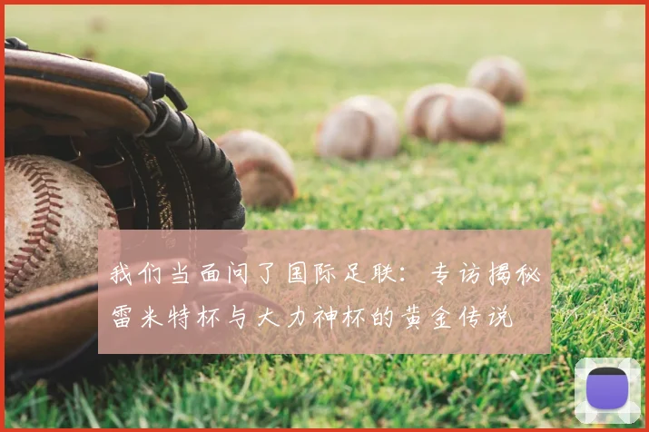 我们当面问了国际足联:专访揭秘雷米特杯与大力神杯的黄金传说