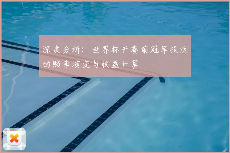 深度分析：世界杯开赛前冠军投注的赔率演变与收益计算